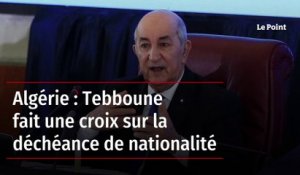 Algérie : Tebboune fait une croix sur la déchéance de nationalité