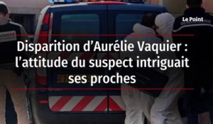 Disparition d’Aurélie Vaquier : l’attitude du suspect intriguait ses proches