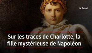 Sur les traces de Charlotte, la fille mystérieuse de Napoléon
