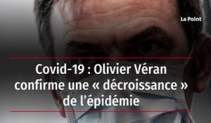 Covid-19 : Olivier Véran confirme une « décroissance » de l’épidémie