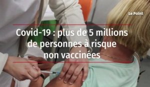 Covid-19 : plus de 5 millions de personnes à risque non vaccinées