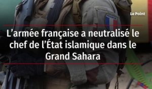 L’armée française a neutralisé le chef de l’État islamique dans le Grand Sahara