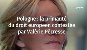 Pologne : la primauté du droit européen contestée par Valérie Pécresse