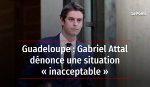 Guadeloupe : Gabriel Attal dénonce une situation « inacceptable »