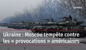 Ukraine : Moscou tempête contre les « provocations » américaines