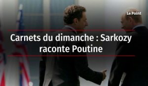 Carnets du dimanche  : Sarkozy raconte Poutine