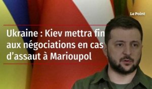 Ukraine : Kiev mettra fin aux négociations en cas d’assaut à Marioupol