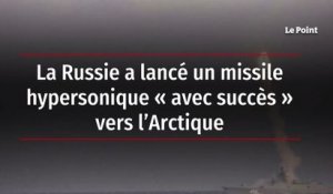 La Russie a lancé un missile hypersonique « avec succès » vers l’Arctique