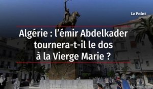 Algérie : l’émir Abdelkader tournera-t-il le dos à la Vierge Marie ?