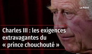 Charles III : les exigences extravagantes du « prince chouchouté »