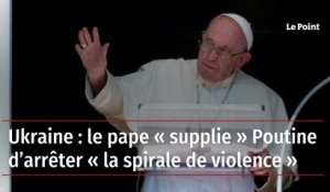 Ukraine : le pape « supplie » Poutine d’arrêter « la spirale de violence »