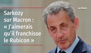 Sarkozy sur Macron : « J’aimerais qu’il franchisse le Rubicon »