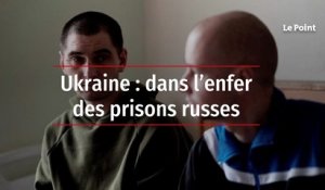 Ukraine : dans l’enfer des prisons russes