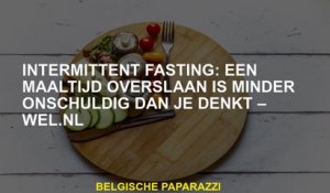 Intermitterend vasten: een maaltijd overslaan is minder onschuldig dan je denkt - Wel.nl