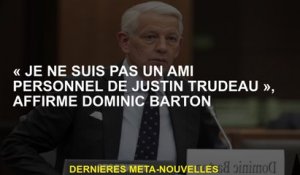 "Je ne suis pas un ami personnel de Justin Trudeau", explique Dominic Barton