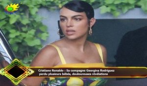 Cristiano Ronaldo : Sa compagne Georgina Rodriguez  perdu plusieurs bébés, douloureuses révélations