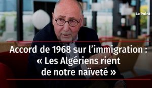 Accord de 1968 sur l’immigration : « Les Algériens rient de notre naïveté »