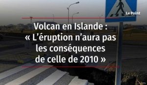 Volcan en Islande : « L’éruption n’aura pas les conséquences de celle de 2010 »