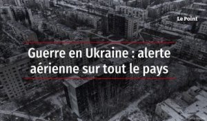 Guerre en Ukraine : alerte aérienne sur tout le pays