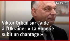 Viktor Orban sur l’aide à l’Ukraine : « La Hongrie subit un chantage »